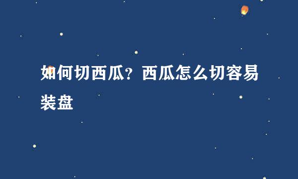 如何切西瓜？西瓜怎么切容易装盘