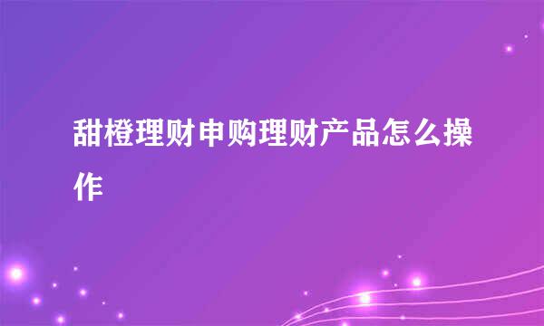 甜橙理财申购理财产品怎么操作