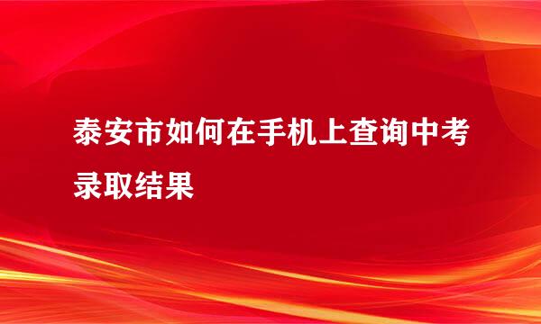泰安市如何在手机上查询中考录取结果