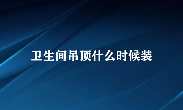 卫生间吊顶什么时候装
