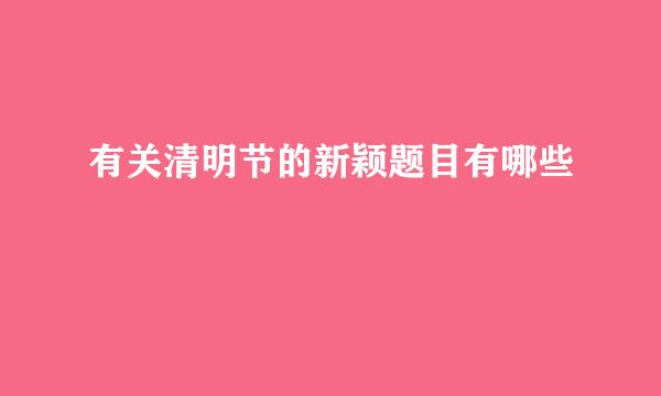 有关清明节的新颖题目有哪些