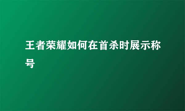 王者荣耀如何在首杀时展示称号