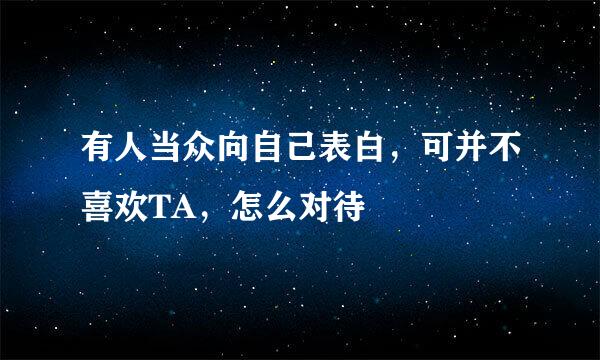 有人当众向自己表白,可并不喜欢TA,怎么对待