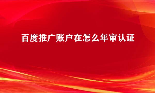 百度推广账户在怎么年审认证