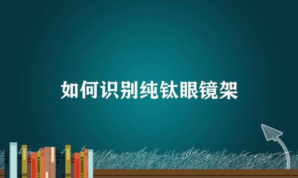 如何识别纯钛眼镜架