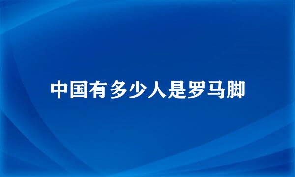 中国有多少人是罗马脚