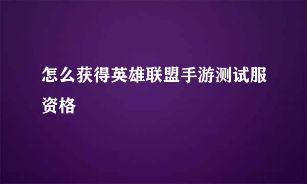 怎么获得英雄联盟手游测试服资格