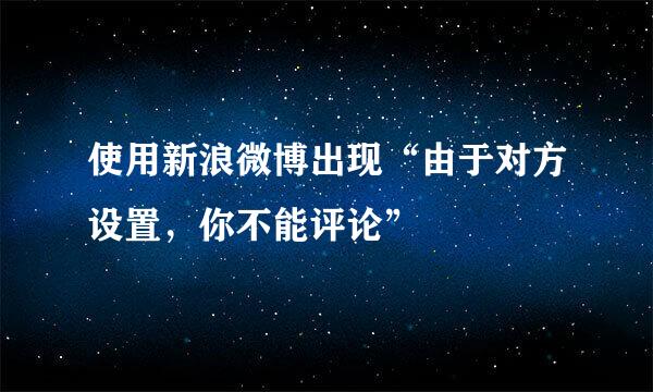 使用新浪微博出现“由于对方设置,你不能评论”