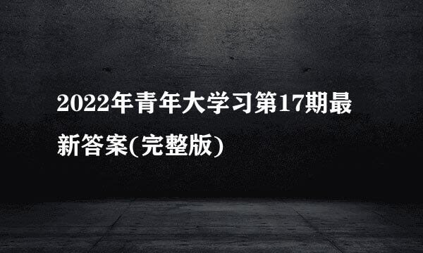 2022年青年大学习第17期最新答案(完整版)