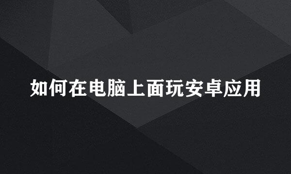 如何在电脑上面玩安卓应用