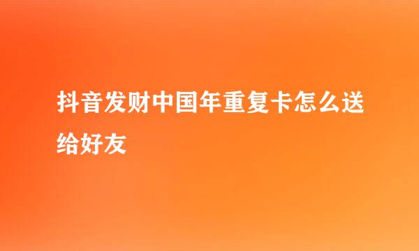 抖音发财中国年重复卡怎么送给好友