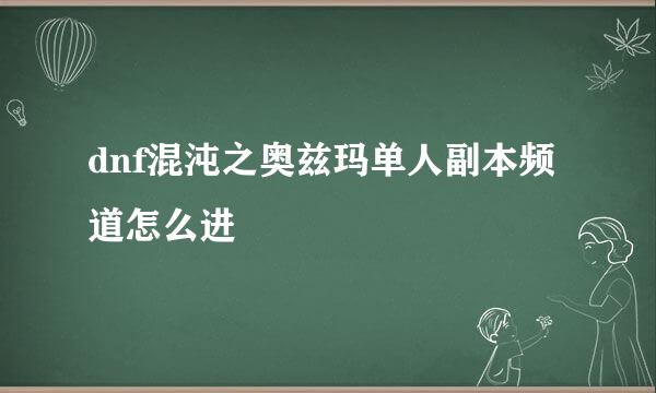 dnf混沌之奥兹玛单人副本频道怎么进