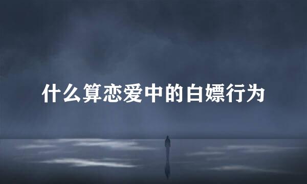 什么算恋爱中的白嫖行为