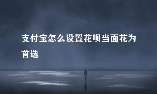 支付宝怎么设置花呗当面花为首选