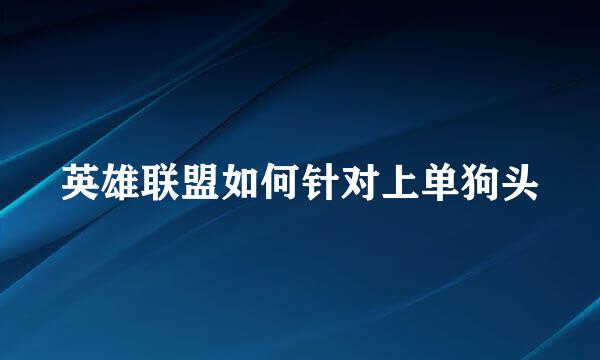 英雄联盟如何针对上单狗头