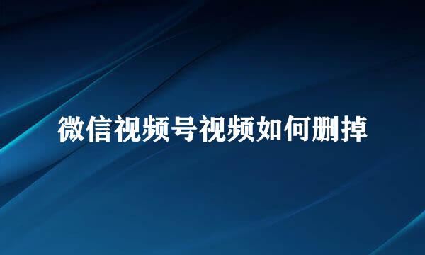 微信视频号视频如何删掉