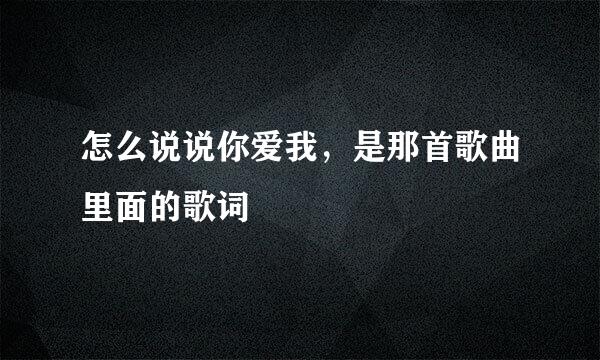怎么说说你爱我,是那首歌曲里面的歌词