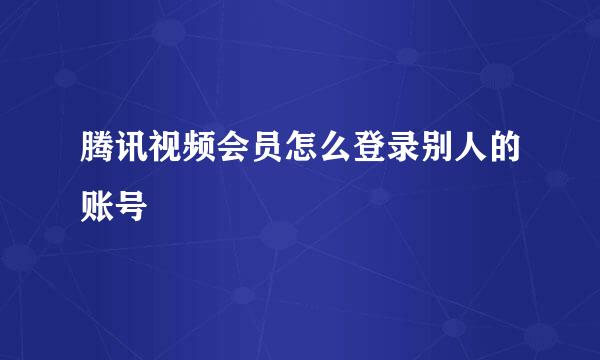 腾讯视频会员怎么登录别人的账号