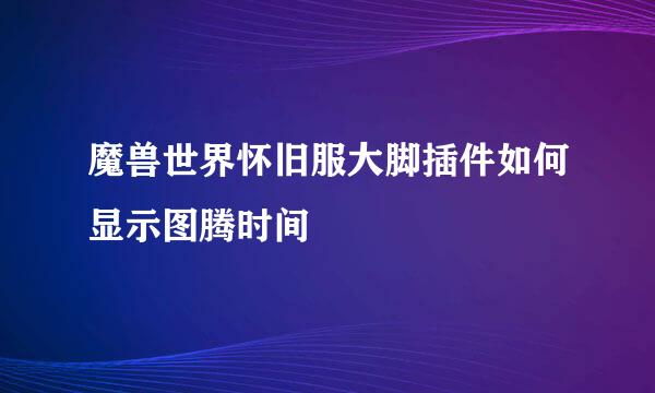 魔兽世界怀旧服大脚插件如何显示图腾时间