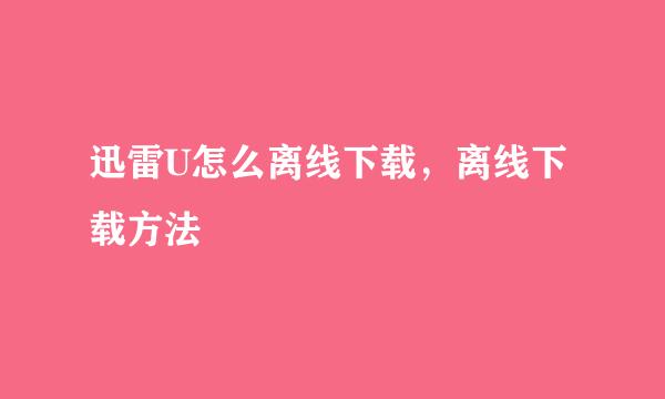 迅雷U怎么离线下载，离线下载方法