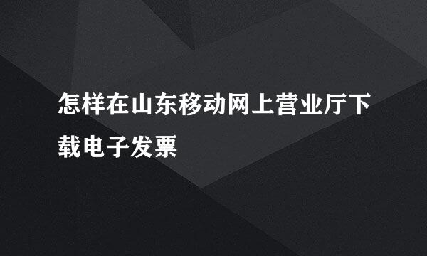 怎样在山东移动网上营业厅下载电子发票