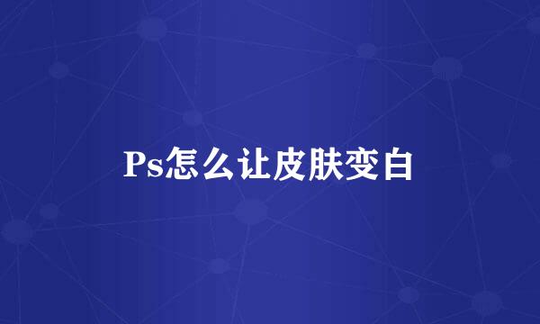 Ps怎么让皮肤变白