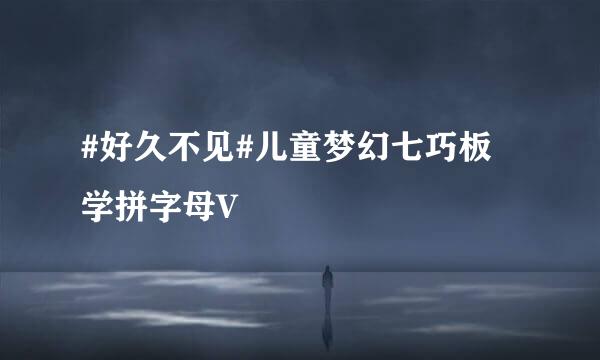 #好久不见#儿童梦幻七巧板 学拼字母V