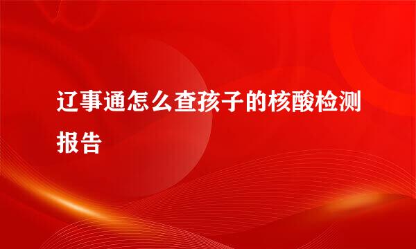辽事通怎么查孩子的核酸检测报告