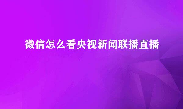 微信怎么看央视新闻联播直播