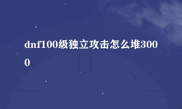 dnf100级独立攻击怎么堆3000