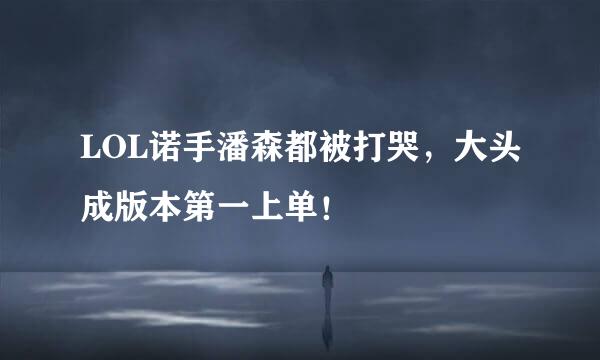 LOL诺手潘森都被打哭，大头成版本第一上单！