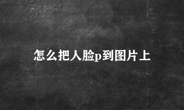 怎么把人脸p到图片上