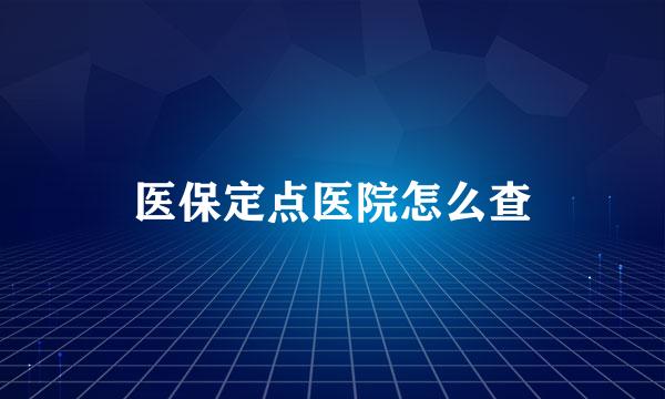 医保定点医院怎么查
