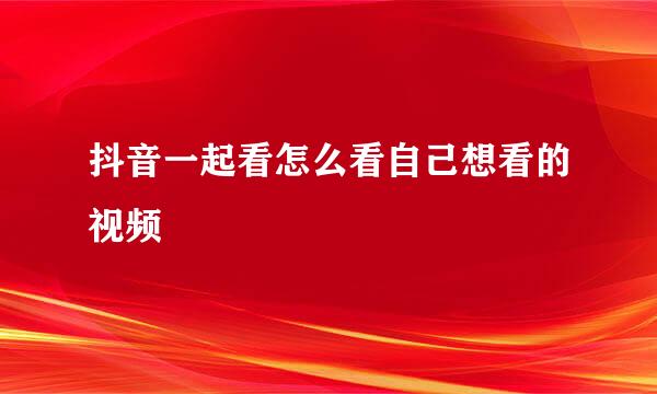 抖音一起看怎么看自己想看的视频