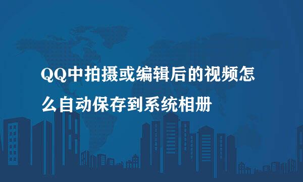 QQ中拍摄或编辑后的视频怎么自动保存到系统相册