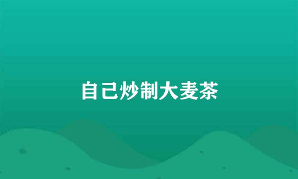 自己炒制大麦茶