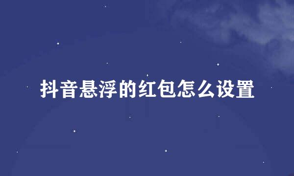 抖音悬浮的红包怎么设置