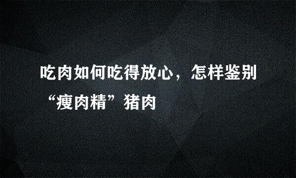 吃肉如何吃得放心，怎样鉴别“瘦肉精”猪肉