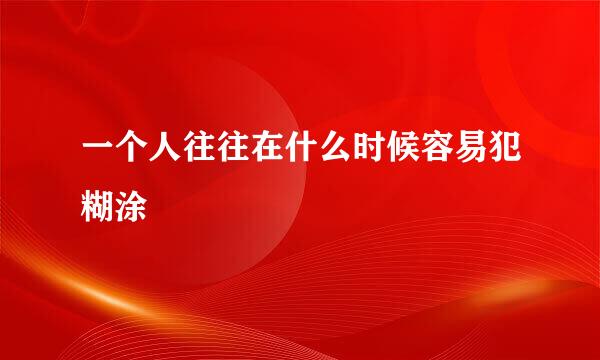 一个人往往在什么时候容易犯糊涂