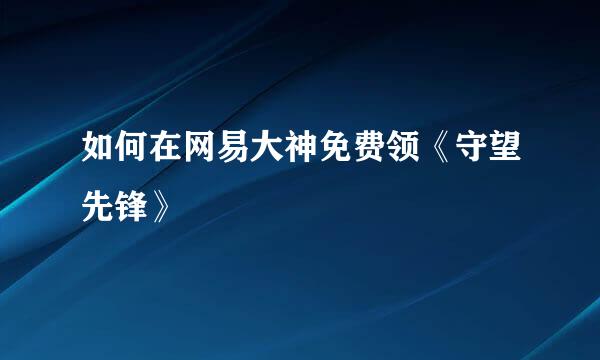如何在网易大神免费领《守望先锋》