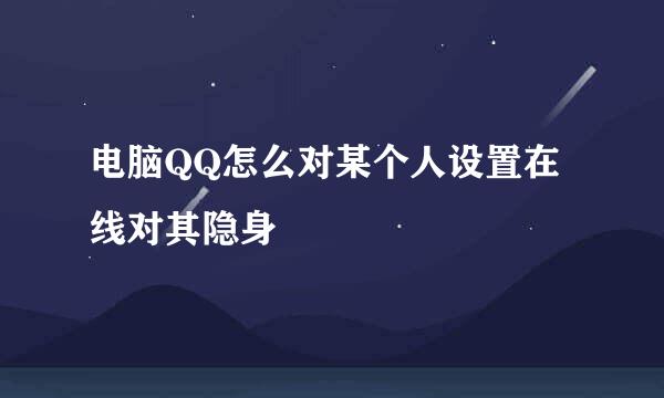 电脑QQ怎么对某个人设置在线对其隐身