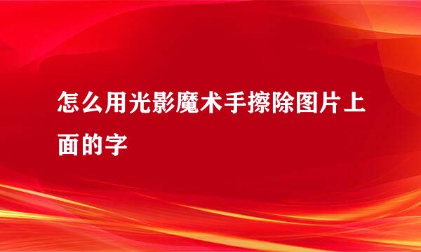 怎么用光影魔术手擦除图片上面的字