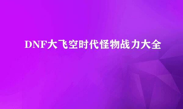 DNF大飞空时代怪物战力大全