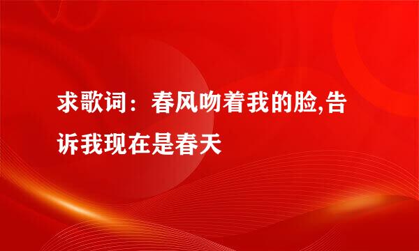 求歌词:春风吻着我的脸,告诉我现在是春天