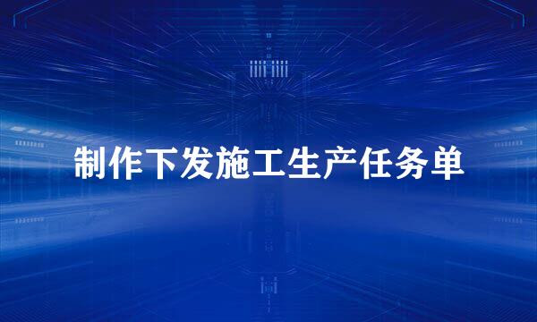 制作下发施工生产任务单