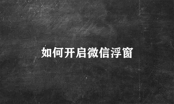 如何开启微信浮窗