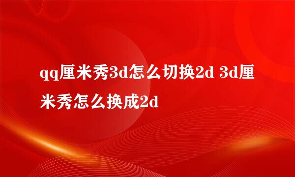 qq厘米秀3d怎么切换2d 3d厘米秀怎么换成2d