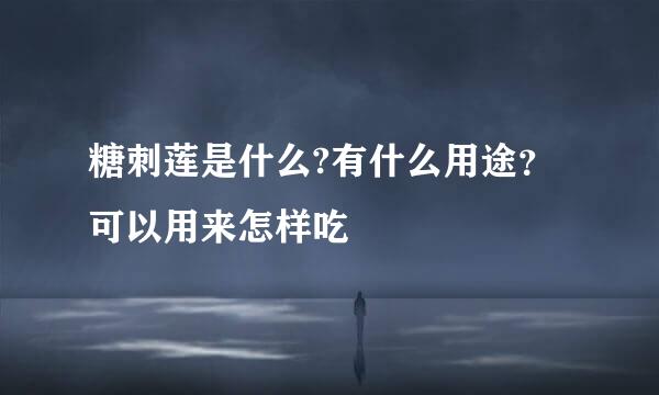 糖刺莲是什么?有什么用途？可以用来怎样吃