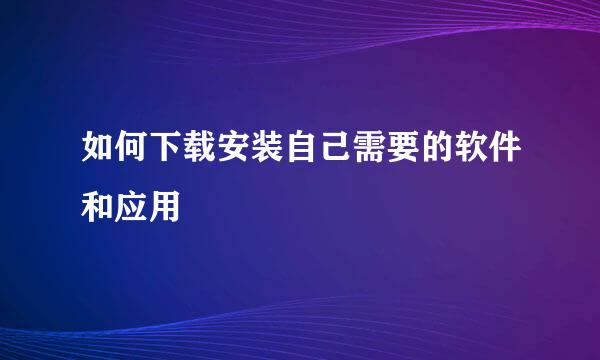 如何下载安装自己需要的软件和应用