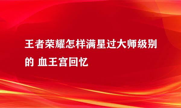 王者荣耀怎样满星过大师级别的 血王宫回忆